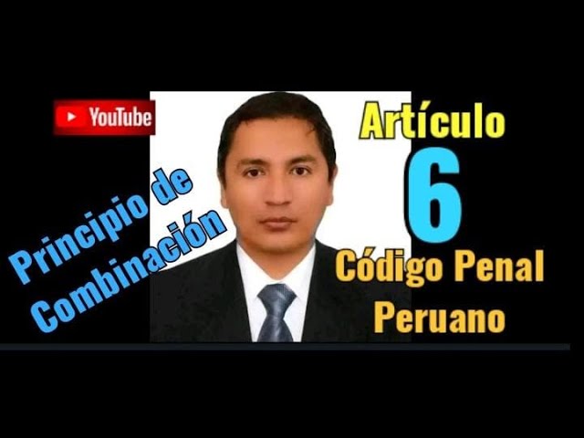 Todo sobre el Artículo 6 del Código Penal Peruano: Entendiendo el Principio de Combinación